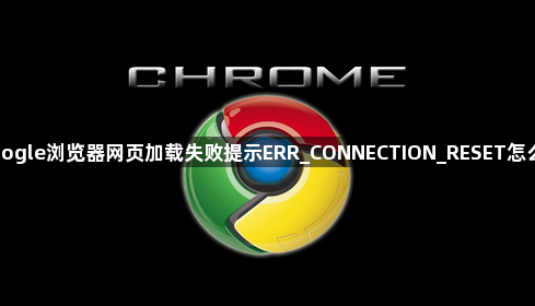 Google浏览器网页加载失败提示ERR_CONNECTION_RESET怎么办1