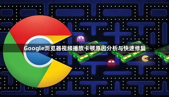 Google浏览器视频播放卡顿原因分析与快速修复1
