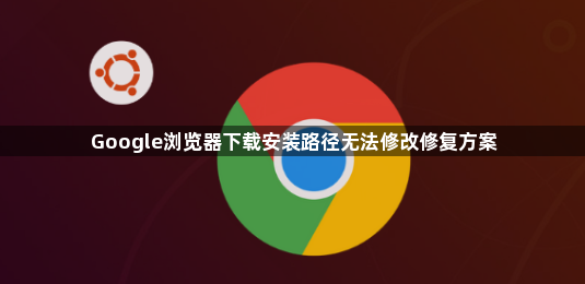 Google浏览器下载安装路径无法修改修复方案1