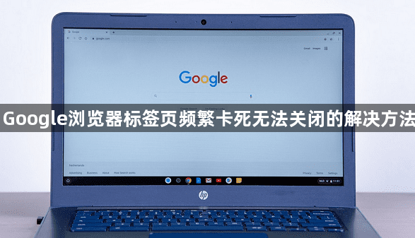 Google浏览器标签页频繁卡死无法关闭的解决方法1
