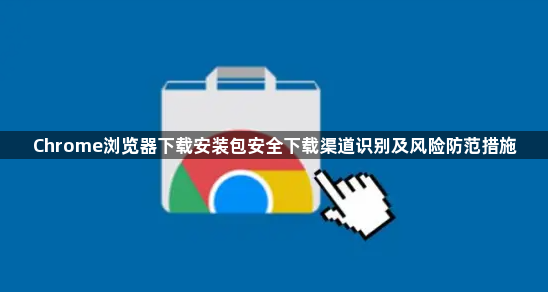 Chrome浏览器下载安装包安全下载渠道识别及风险防范措施1