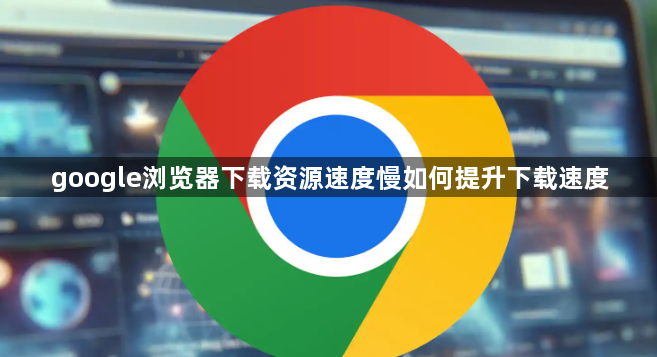 google浏览器下载资源速度慢如何提升下载速度1