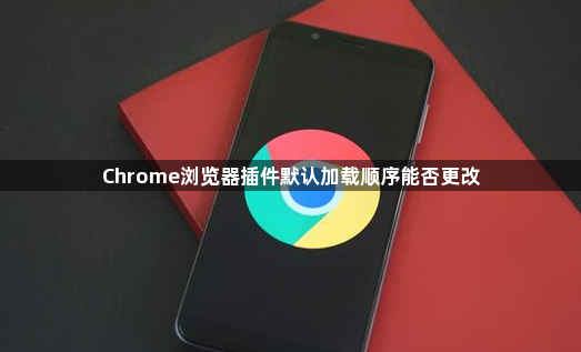 Chrome浏览器插件默认加载顺序能否更改1