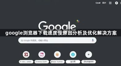 google浏览器下载速度慢原因分析及优化解决方案1
