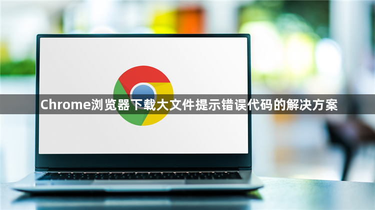 Chrome浏览器下载大文件提示错误代码的解决方案1