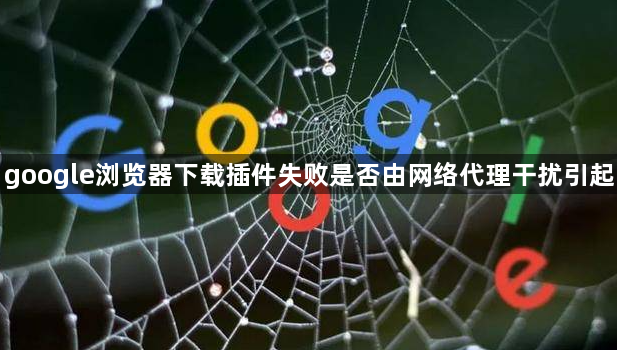 google浏览器下载插件失败是否由网络代理干扰引起1