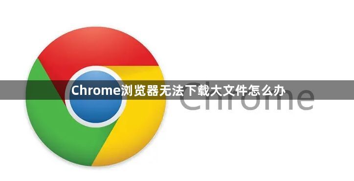 Chrome浏览器无法下载大文件怎么办1