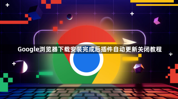 Google浏览器下载安装完成后插件自动更新关闭教程1