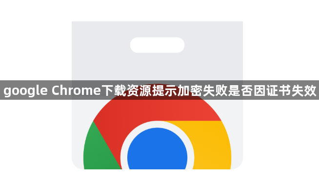 google Chrome下载资源提示加密失败是否因证书失效1