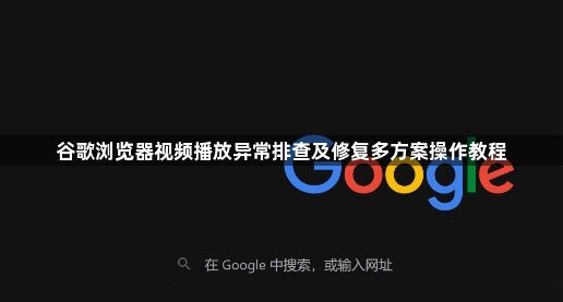 谷歌浏览器视频播放异常排查及修复多方案操作教程1