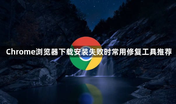 Chrome浏览器下载安装失败时常用修复工具推荐1