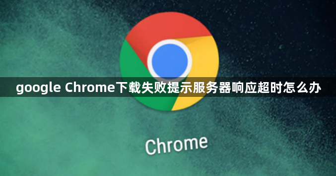 google Chrome下载失败提示服务器响应超时怎么办1