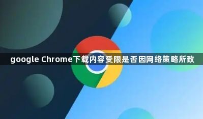 google Chrome下载内容受限是否因网络策略所致1
