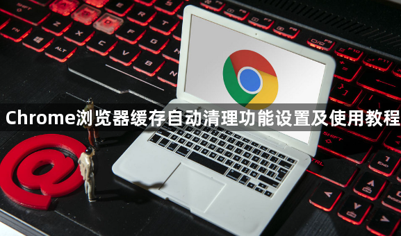Chrome浏览器缓存自动清理功能设置及使用教程1