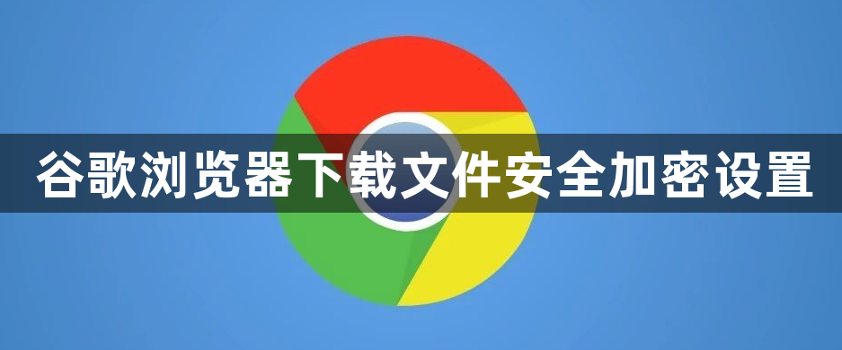谷歌浏览器下载文件安全加密设置1