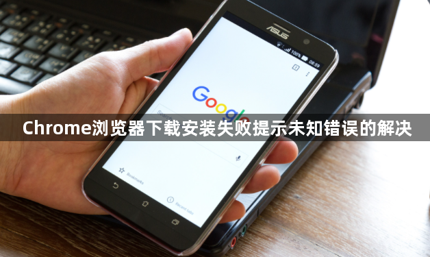 Chrome浏览器下载安装失败提示未知错误的解决1