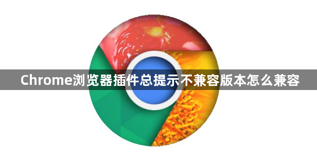 Chrome浏览器插件总提示不兼容版本怎么兼容1