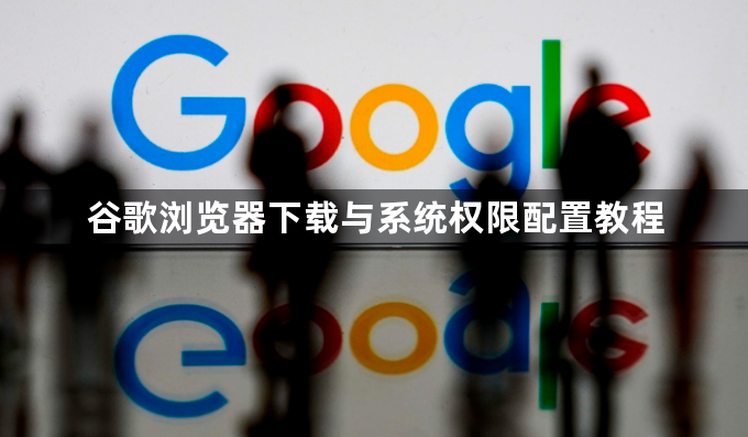 谷歌浏览器下载与系统权限配置教程1