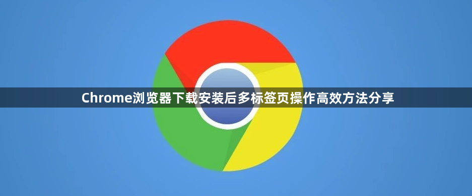 Chrome浏览器下载安装后多标签页操作高效方法分享1