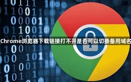 Chrome浏览器下载链接打不开是否可以切换备用域名1