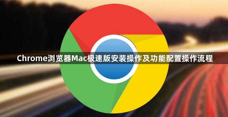 Chrome浏览器Mac极速版安装操作及功能配置操作流程1