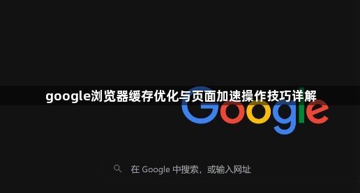 google浏览器缓存优化与页面加速操作技巧详解1