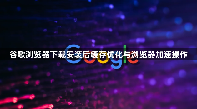 谷歌浏览器下载安装后缓存优化与浏览器加速操作1