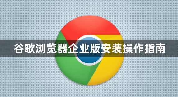 谷歌浏览器企业版安装操作指南1