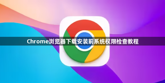 Chrome浏览器下载安装前系统权限检查教程1
