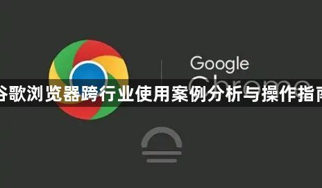 谷歌浏览器跨行业使用案例分析与操作指南1