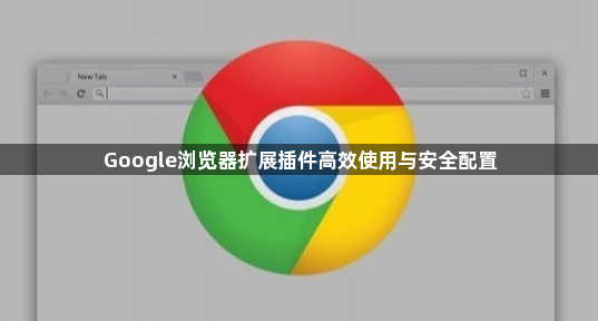 Google浏览器扩展插件高效使用与安全配置1