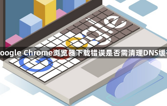 google Chrome浏览器下载错误是否需清理DNS缓存1