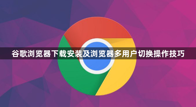 谷歌浏览器下载安装及浏览器多用户切换操作技巧1