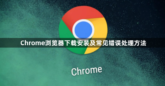 Chrome浏览器下载安装及常见错误处理方法1