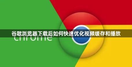 谷歌浏览器下载后如何快速优化视频缓存和播放1