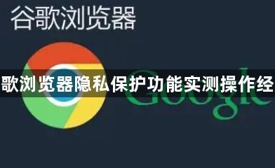 谷歌浏览器隐私保护功能实测操作经验1