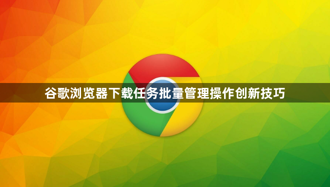 谷歌浏览器下载任务批量管理操作创新技巧1