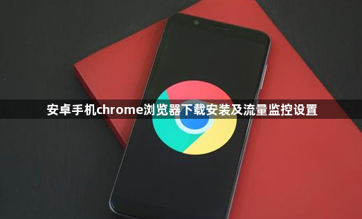 安卓手机chrome浏览器下载安装及流量监控设置1