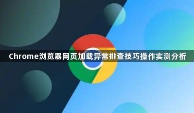 Chrome浏览器网页加载异常排查技巧操作实测分析1