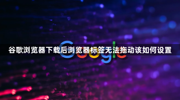 谷歌浏览器下载后浏览器标签无法拖动该如何设置1