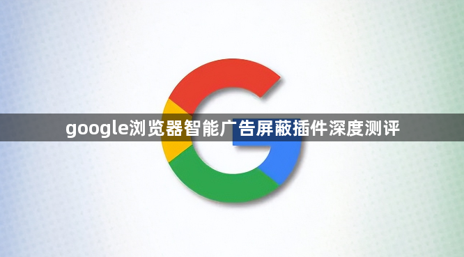 google浏览器智能广告屏蔽插件深度测评1