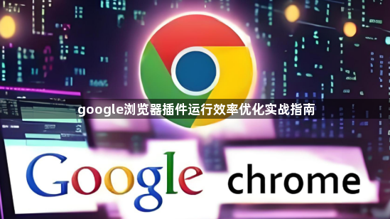 google浏览器插件运行效率优化实战指南1
