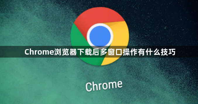 Chrome浏览器下载后多窗口操作有什么技巧1