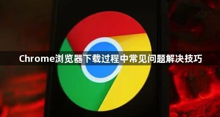 Chrome浏览器下载过程中常见问题解决技巧1