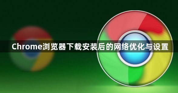 Chrome浏览器下载安装后的网络优化与设置1