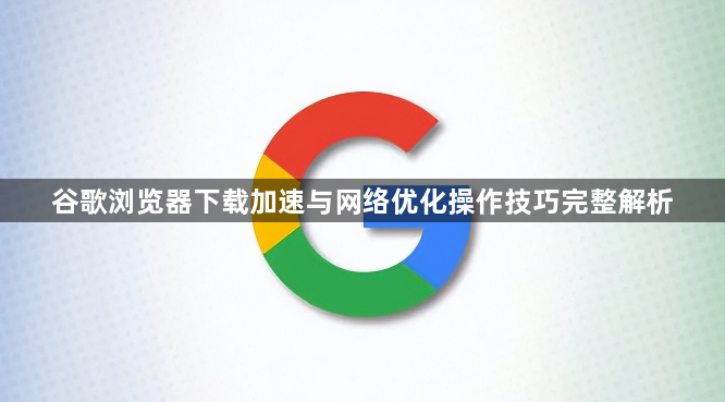谷歌浏览器下载加速与网络优化操作技巧完整解析1