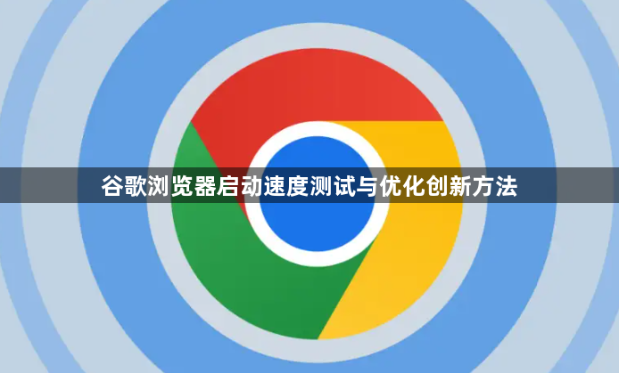 谷歌浏览器启动速度测试与优化创新方法1