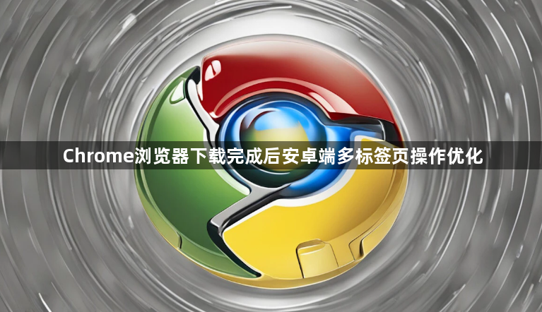 Chrome浏览器下载完成后安卓端多标签页操作优化1