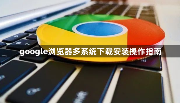 google浏览器多系统下载安装操作指南1
