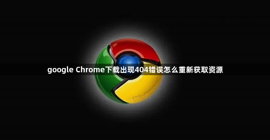 google Chrome下载出现404错误怎么重新获取资源1